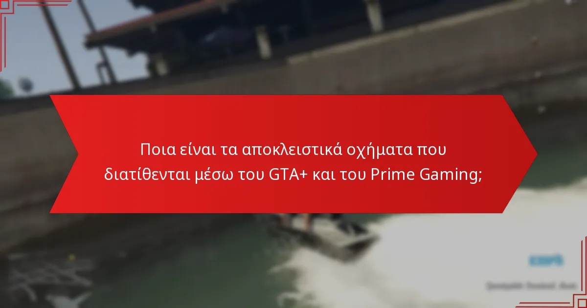 Ποιες είναι οι βασικές δυνατότητες των αποκλειστικών οχημάτων GTA+ Prime Gaming;