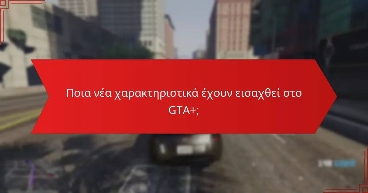 Ποια νέα χαρακτηριστικά έχουν εισαχθεί στο GTA+;