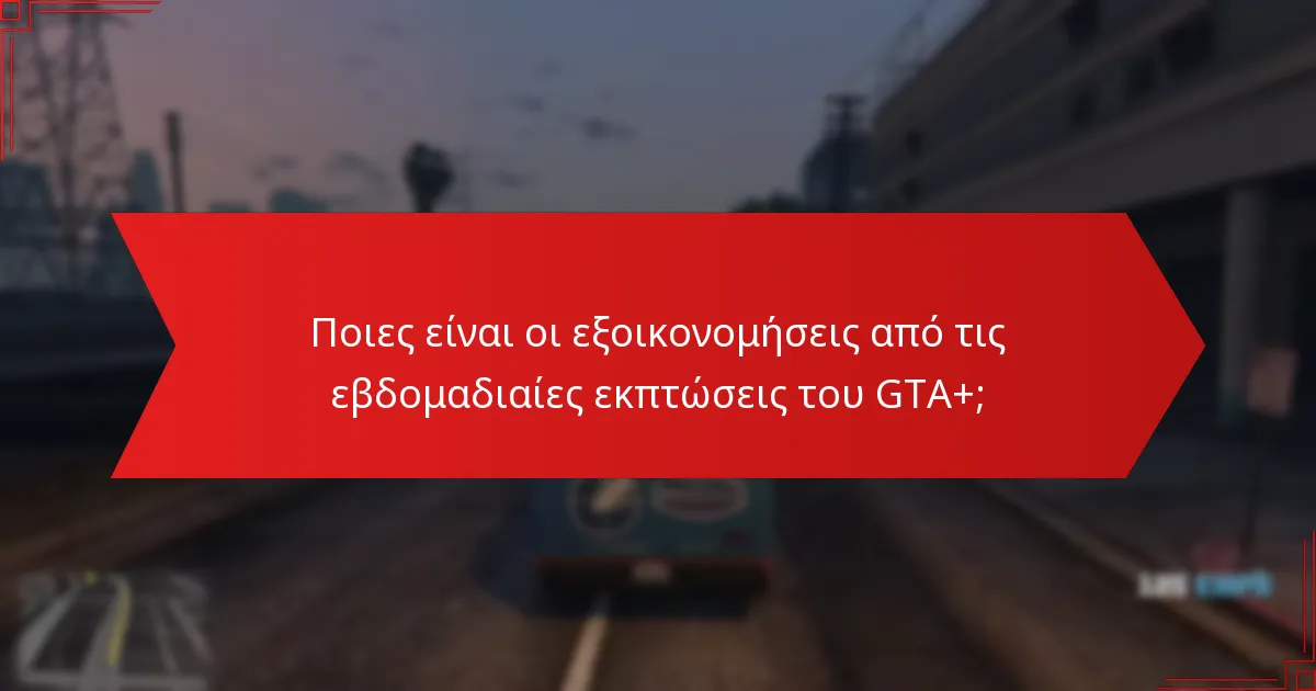 Ποιες είναι οι εξοικονομήσεις από τις εβδομαδιαίες εκπτώσεις του GTA+;