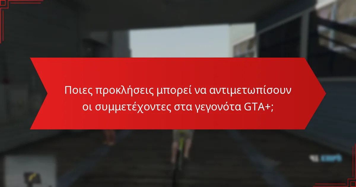 Ποιες προκλήσεις μπορεί να αντιμετωπίσουν οι συμμετέχοντες στα γεγονότα GTA+;