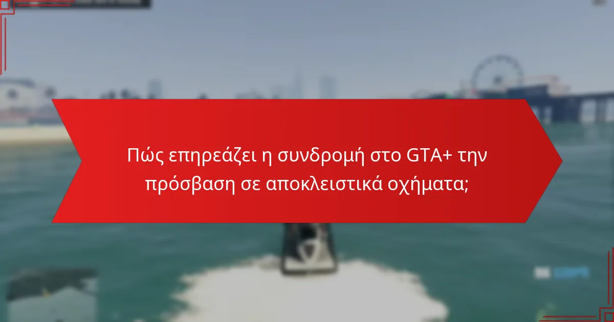 Πώς επηρεάζει η συνδρομή στο GTA+ την πρόσβαση σε αποκλειστικά οχήματα;