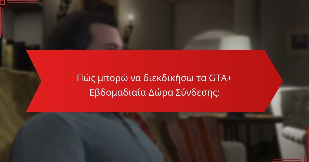 Πότε είναι διαθέσιμα τα GTA+ Εβδομαδιαία Δώρα Σύνδεσης;